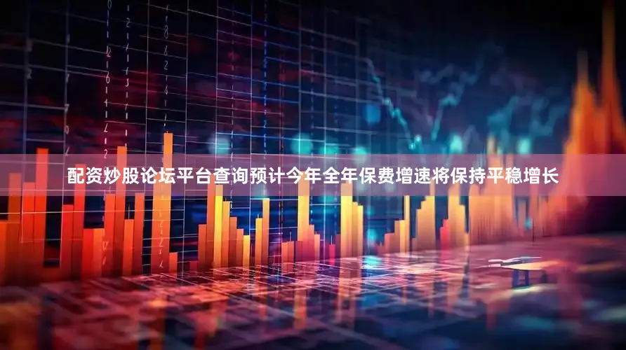 配资炒股论坛平台查询预计今年全年保费增速将保持平稳增长