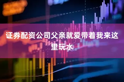 证券配资公司父亲就爱带着我来这里玩水