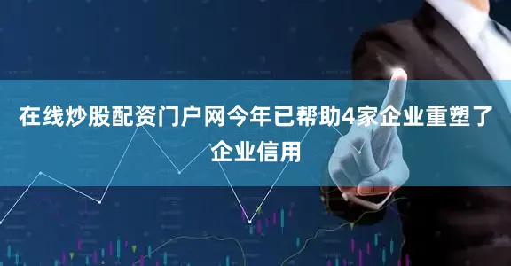 在线炒股配资门户网今年已帮助4家企业重塑了企业信用