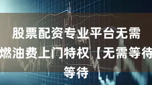 股票配资专业平台无需燃油费上门特权【无需等待