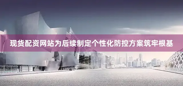 现货配资网站为后续制定个性化防控方案筑牢根基