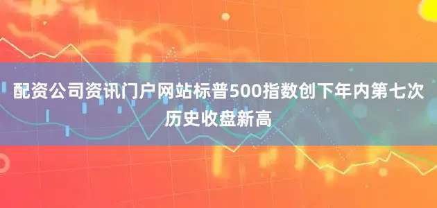 配资公司资讯门户网站标普500指数创下年内第七次历史收盘新高