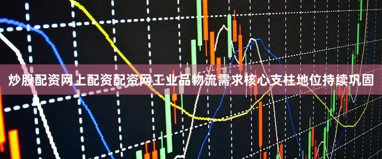 炒股配资网上配资配资网　　工业品物流需求核心支柱地位持续巩固