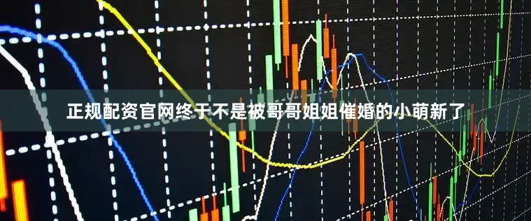 正规配资官网终于不是被哥哥姐姐催婚的小萌新了