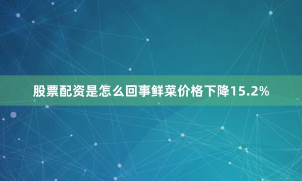 股票配资是怎么回事鲜菜价格下降15.2%
