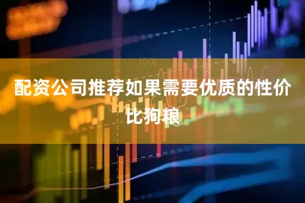 配资公司推荐如果需要优质的性价比狗粮