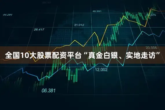 全国10大股票配资平台“真金白银、实地走访”