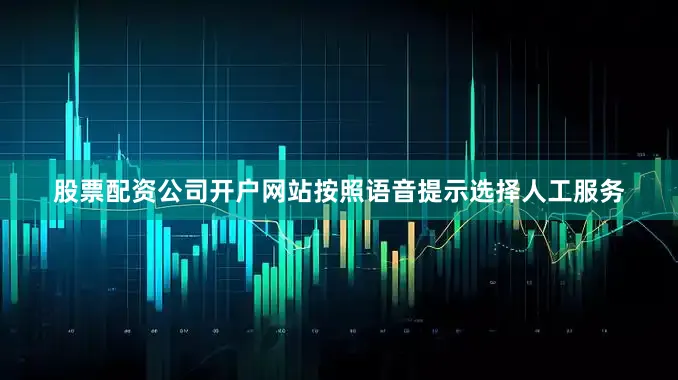 股票配资公司开户网站按照语音提示选择人工服务